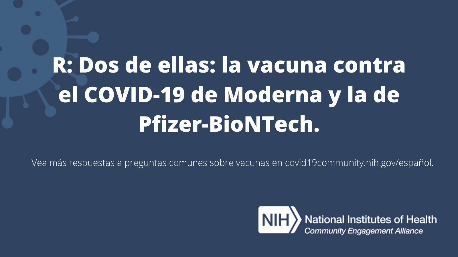 R: Dos de ellas: la vacuna contra el COVID-19 de Moderna y la de Pfizer-BioNTech. Vea más respuestas a preguntas sobre las vacunas en covid19community.nih.gov/español.