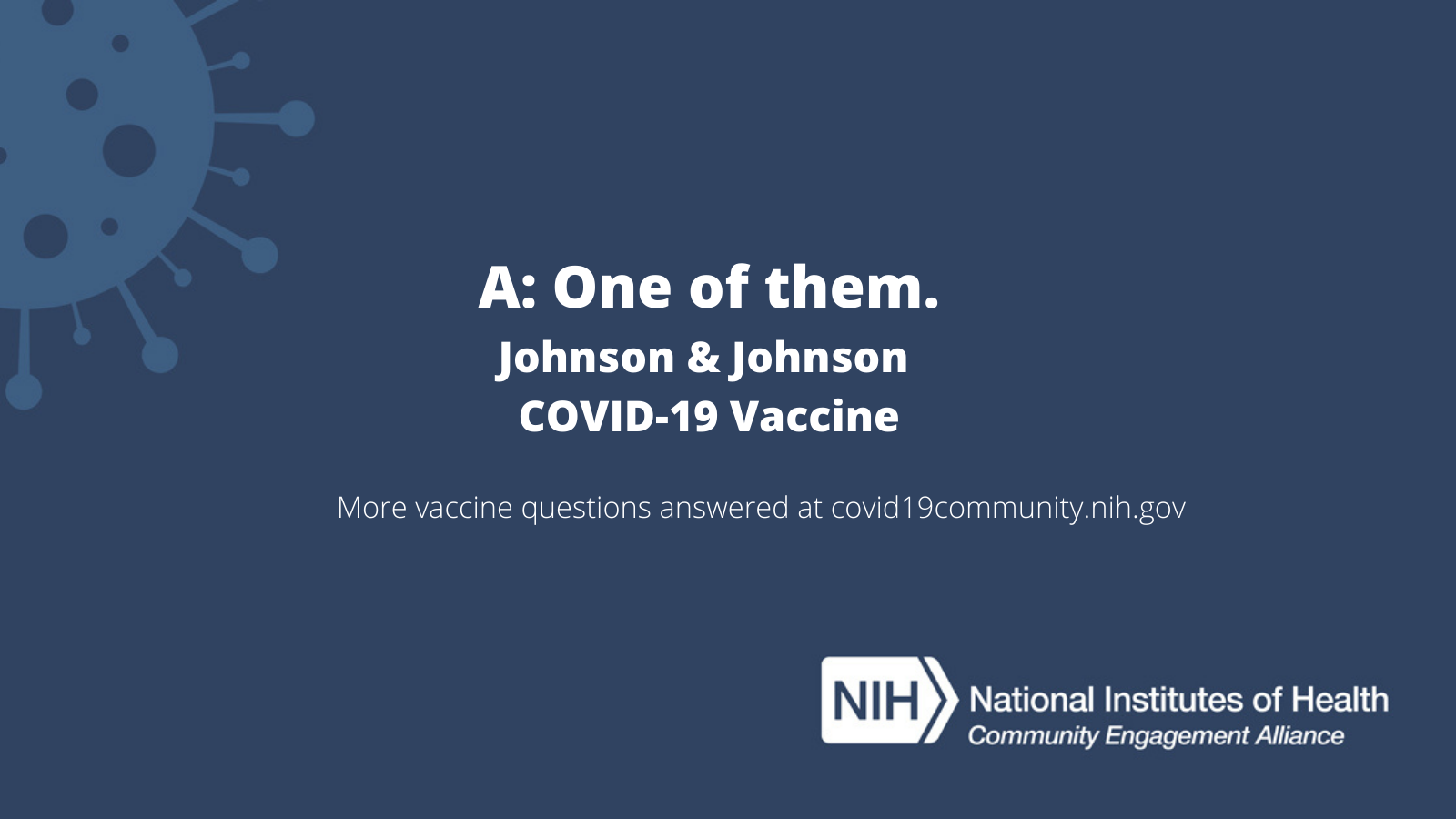 A: One of them. Johnson & Johnson COVID-19 Vaccine. More vaccine questions answered at covid19community.nih.gov