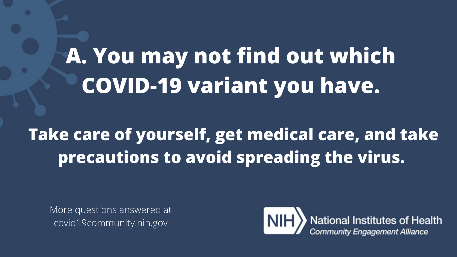 A. You may not find out which COVID-19 variant you have. Take care of yourself, get medical care, and take precautions to avoid spreading the virus. More vaccine questions answered at covid19community.nih.gov